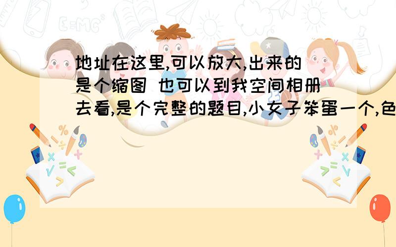 地址在这里,可以放大,出来的是个缩图 也可以到我空间相册去看,是个完整的题目,小女子笨蛋一个,色浪若幻,说得那么冠冕堂皇