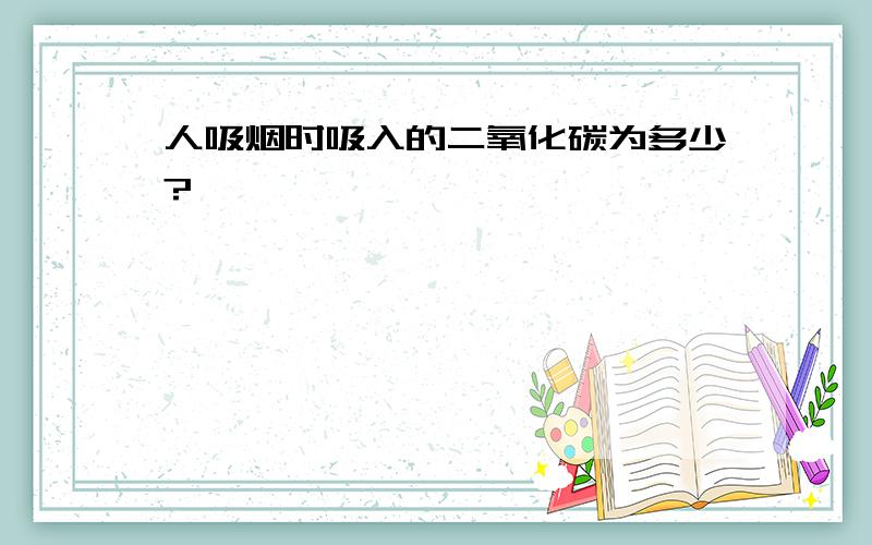 人吸烟时吸入的二氧化碳为多少?