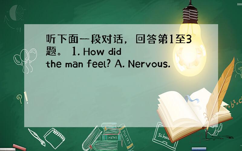 听下面一段对话，回答第1至3题。 1. How did the man feel? A. Nervous.