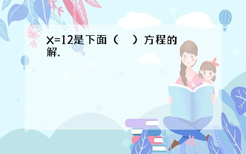 X=12是下面（　　）方程的解.