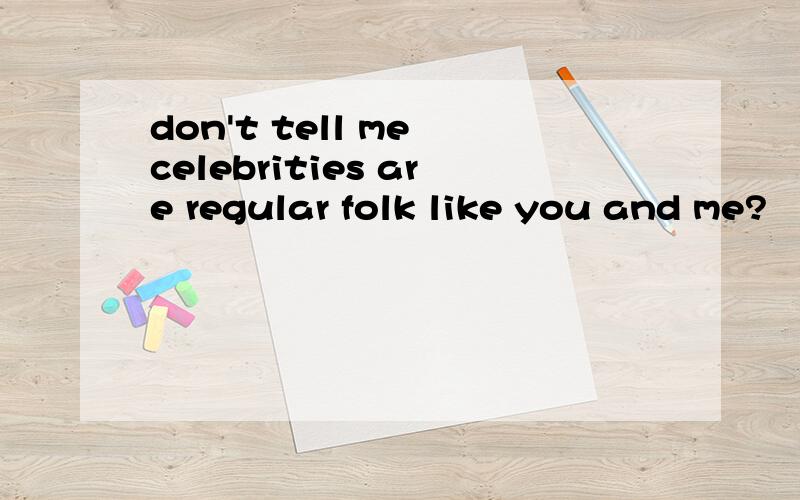 don't tell me celebrities are regular folk like you and me?