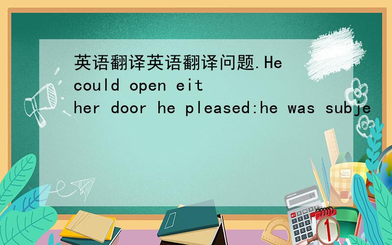 英语翻译英语翻译问题.He could open either door he pleased:he was subje