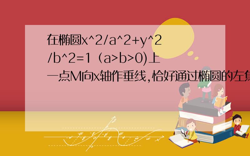 在椭圆x^2/a^2+y^2/b^2=1（a>b>0)上一点M向x轴作垂线,恰好通过椭圆的左焦点 F1,且其长轴右端点A