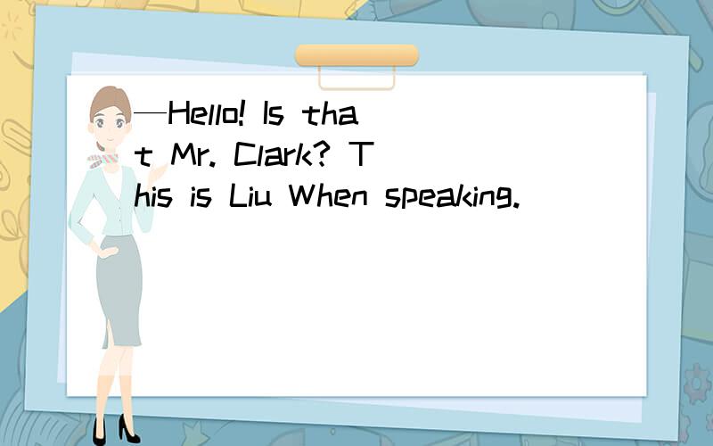 —Hello! Is that Mr. Clark? This is Liu When speaking.