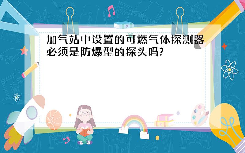 加气站中设置的可燃气体探测器必须是防爆型的探头吗?