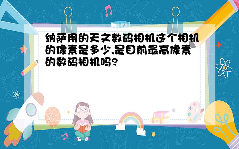 纳萨用的天文数码相机这个相机的像素是多少,是目前最高像素的数码相机吗?