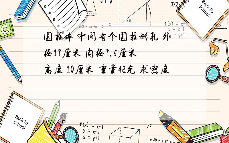 圆柱体 中间有个圆柱形孔 外径17厘米 内径7.5厘米 高度 10厘米 重量42克 求密度