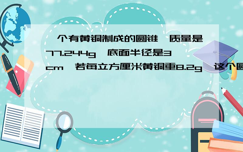 一个有黄铜制成的圆锥,质量是77.244g,底面半径是3cm,若每立方厘米黄铜重8.2g,这个圆锥的高是多少