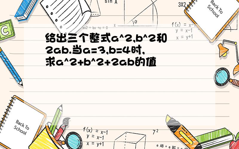 给出三个整式a^2,b^2和2ab.当a=3,b=4时,求a^2+b^2+2ab的值