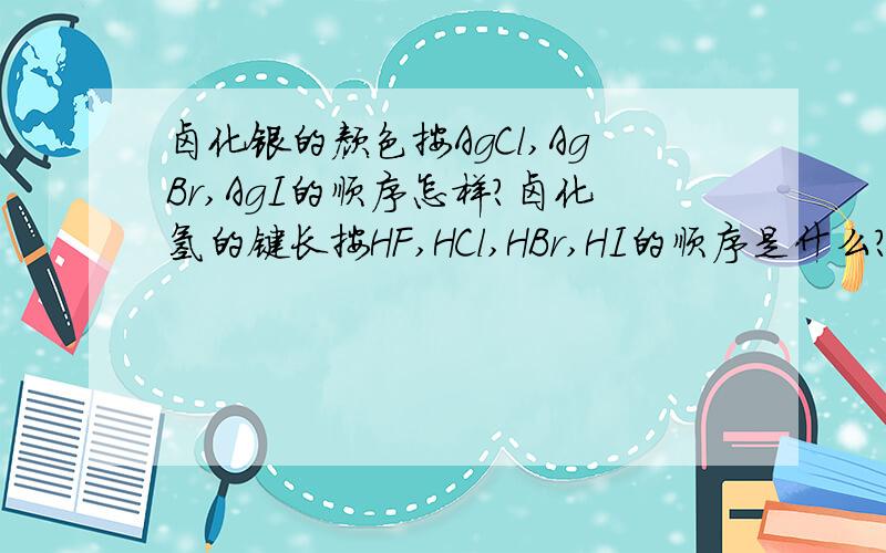 卤化银的颜色按AgCl,AgBr,AgI的顺序怎样?卤化氢的键长按HF,HCl,HBr,HI的顺序是什么?为什么?