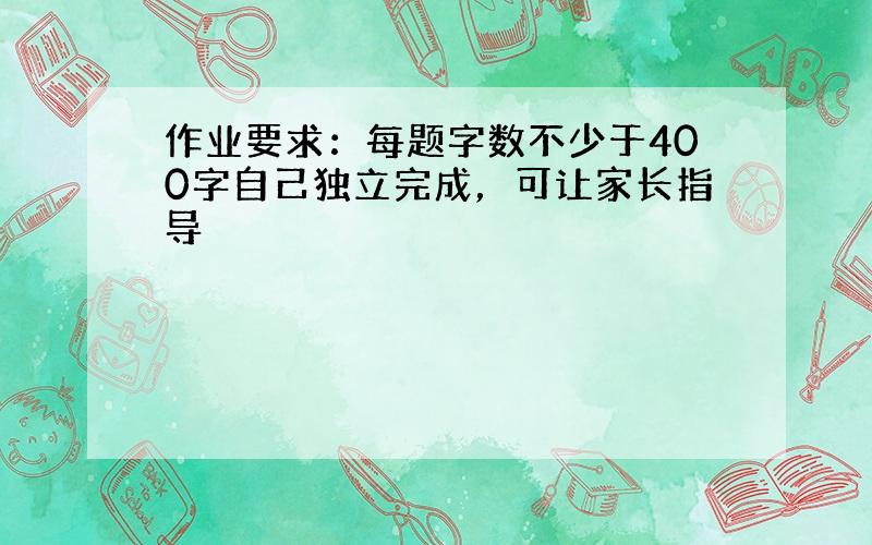 作业要求：每题字数不少于400字自己独立完成，可让家长指导