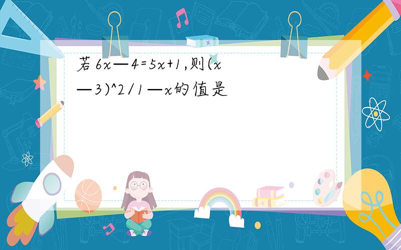 若6x—4=5x+1,则(x—3)^2/1—x的值是