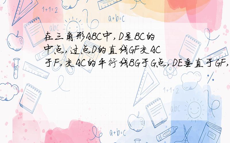 在三角形ABC中,D是BC的中点,过点D的直线GF交AC于F,交AC的平行线BG于G点,DE垂直于GF,交AB于E,连接