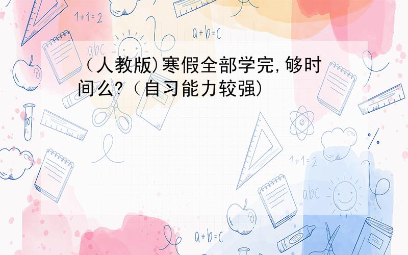 （人教版)寒假全部学完,够时间么?（自习能力较强)