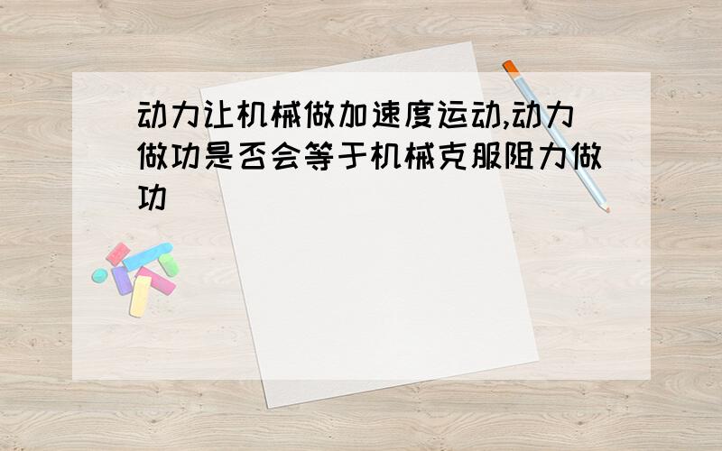 动力让机械做加速度运动,动力做功是否会等于机械克服阻力做功