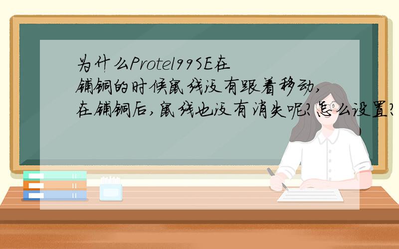 为什么Protel99SE在铺铜的时候鼠线没有跟着移动,在铺铜后,鼠线也没有消失呢?怎么设置?