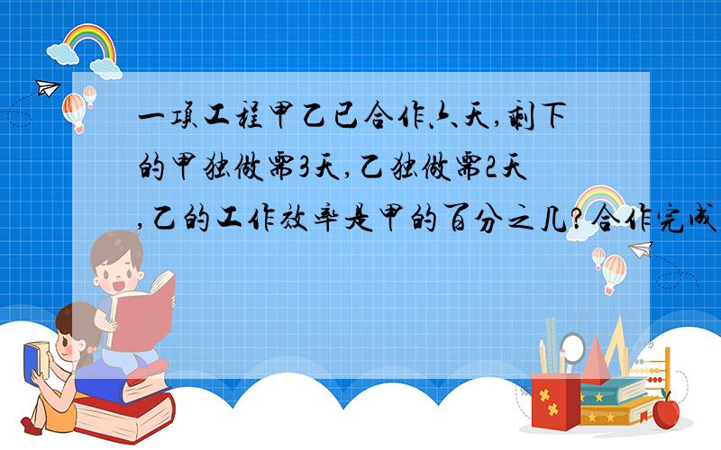 一项工程甲乙已合作六天,剩下的甲独做需3天,乙独做需2天,乙的工作效率是甲的百分之几?合作完成全部工程时 甲比乙少做多少