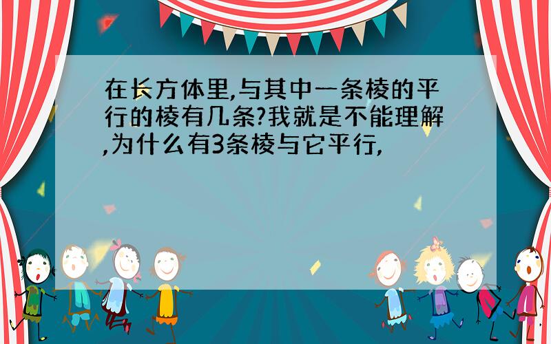 在长方体里,与其中一条棱的平行的棱有几条?我就是不能理解,为什么有3条棱与它平行,