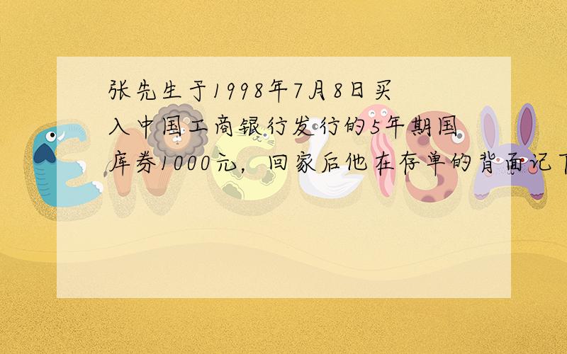 张先生于1998年7月8日买入中国工商银行发行的5年期国库券1000元，回家后他在存单的背面记下了当国库券于2003年7