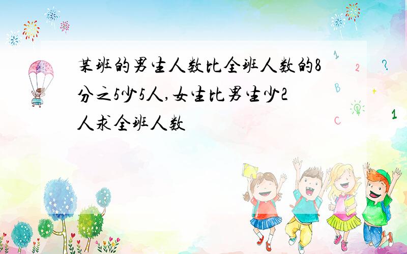 某班的男生人数比全班人数的8分之5少5人,女生比男生少2人求全班人数