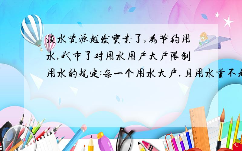 淡水资源越发宝贵了,为节约用水,我市了对用水用户大户限制用水的规定:每一个用水大户,月用水量不超过规