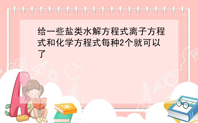 给一些盐类水解方程式离子方程式和化学方程式每种2个就可以了