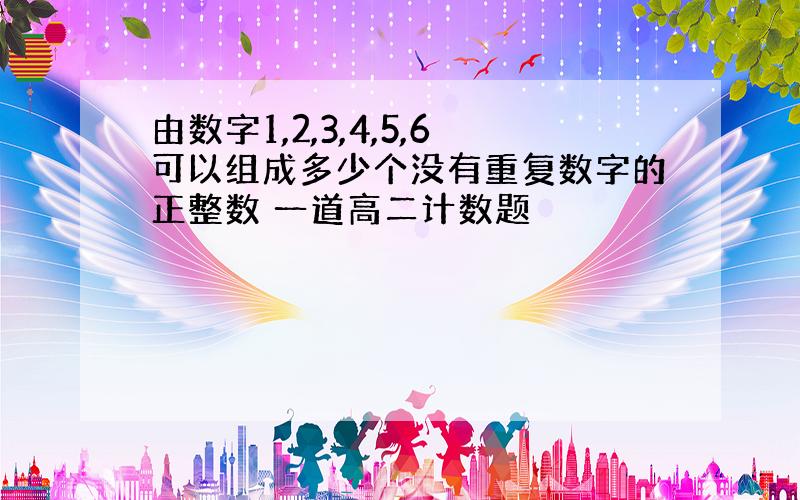 由数字1,2,3,4,5,6可以组成多少个没有重复数字的正整数 一道高二计数题