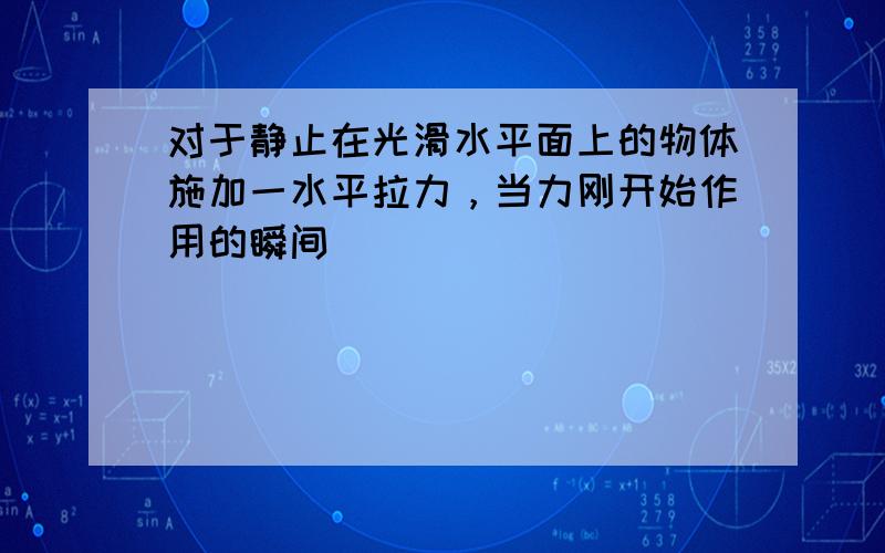 对于静止在光滑水平面上的物体施加一水平拉力，当力刚开始作用的瞬间（　　）