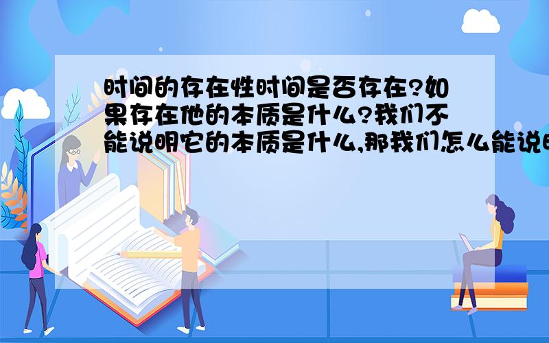 时间的存在性时间是否存在?如果存在他的本质是什么?我们不能说明它的本质是什么,那我们怎么能说明它的存在?我们认为时间存在