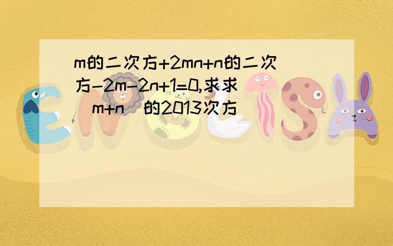 m的二次方+2mn+n的二次方-2m-2n+1=0,求求(m+n)的2013次方