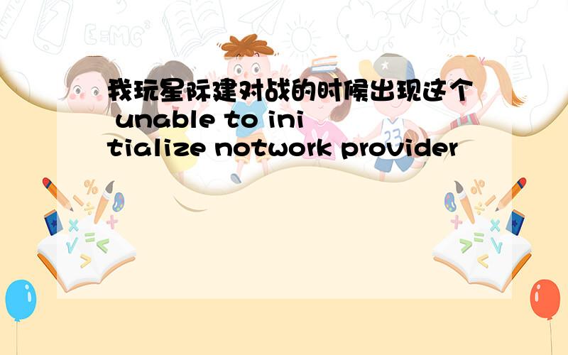 我玩星际建对战的时候出现这个 unable to initialize notwork provider