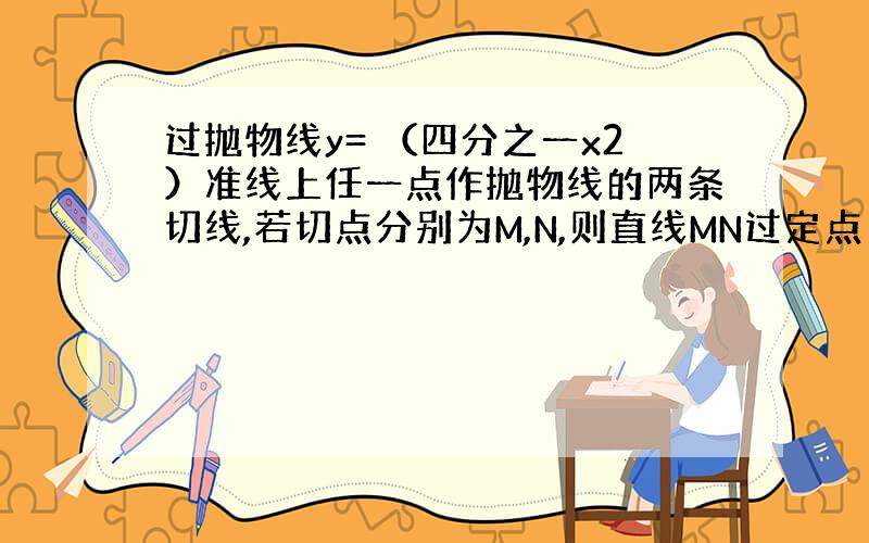 过抛物线y= （四分之一x2）准线上任一点作抛物线的两条切线,若切点分别为M,N,则直线MN过定点