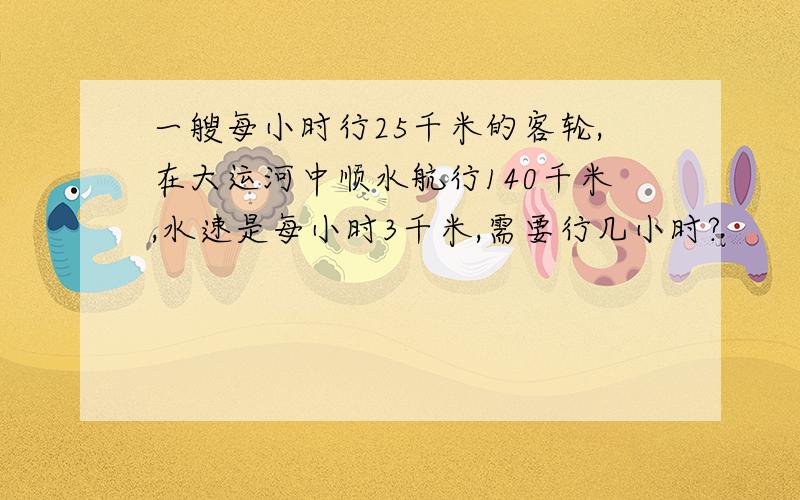 一艘每小时行25千米的客轮,在大运河中顺水航行140千米,水速是每小时3千米,需要行几小时?