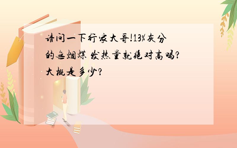 请问一下行家大哥!13%灰分的无烟煤 发热量就绝对高吗?大概是多少?