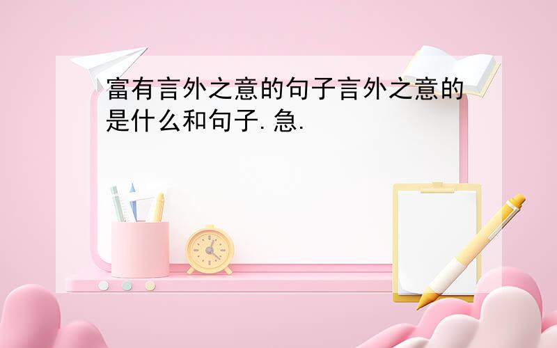 富有言外之意的句子言外之意的是什么和句子.急.