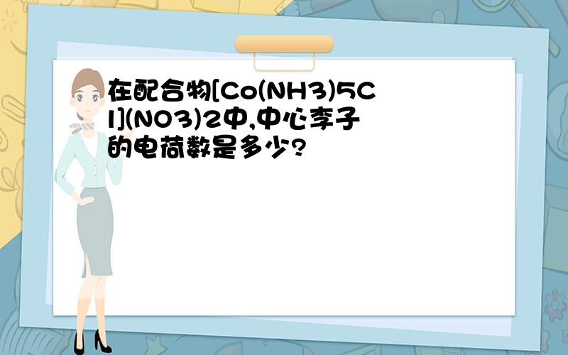 在配合物[Co(NH3)5Cl](NO3)2中,中心李子的电荷数是多少?