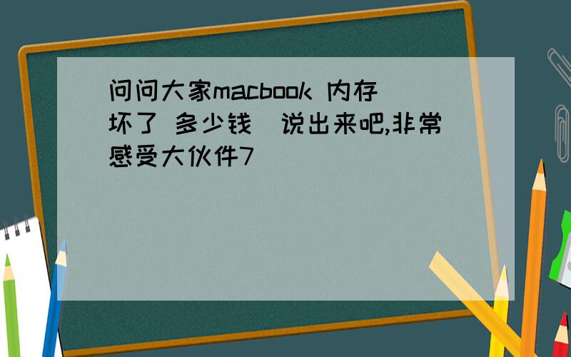 问问大家macbook 内存坏了 多少钱　说出来吧,非常感受大伙件7