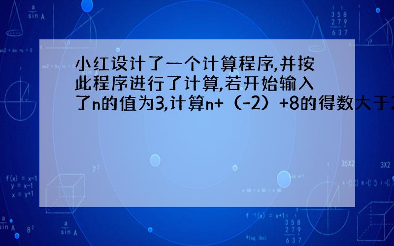 小红设计了一个计算程序,并按此程序进行了计算,若开始输入了n的值为3,计算n+（-2）+8的得数大于20是输入的结果,求