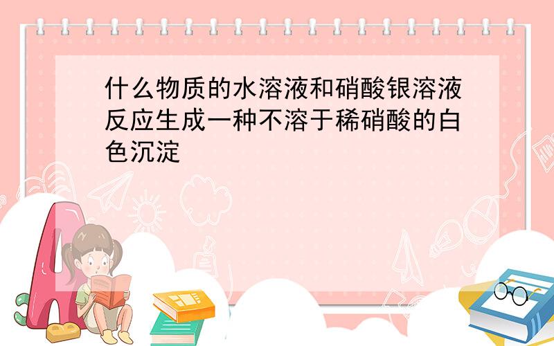 什么物质的水溶液和硝酸银溶液反应生成一种不溶于稀硝酸的白色沉淀