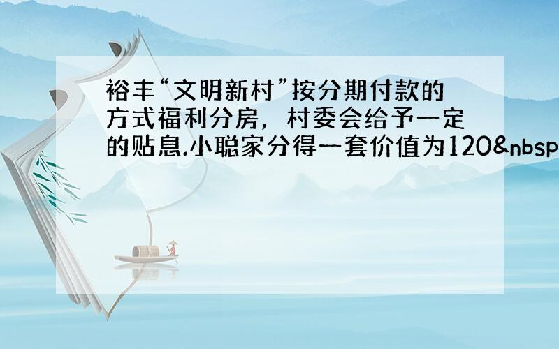 裕丰“文明新村”按分期付款的方式福利分房，村委会给予一定的贴息.小聪家分得一套价值为120 000元的房子.按