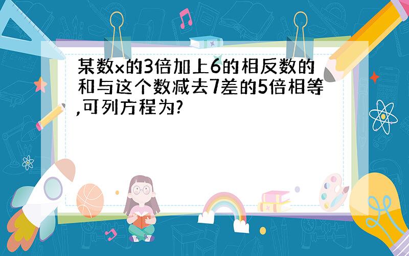 某数x的3倍加上6的相反数的和与这个数减去7差的5倍相等,可列方程为?