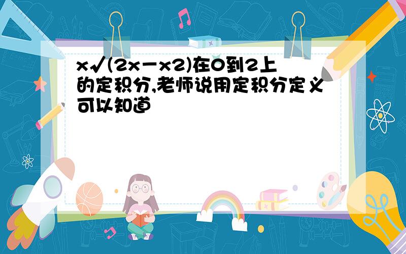 x√(2x－x2)在0到2上的定积分,老师说用定积分定义可以知道