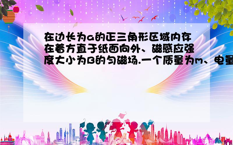 在边长为a的正三角形区域内存在着方直于纸面向外、磁感应强度大小为B的匀磁场.一个质量为m、电量为+q的带电粒子（重力不计