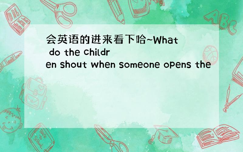 会英语的进来看下哈~What do the children shout when someone opens the