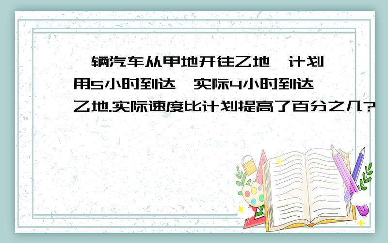 一辆汽车从甲地开往乙地,计划用5小时到达,实际4小时到达乙地.实际速度比计划提高了百分之几?