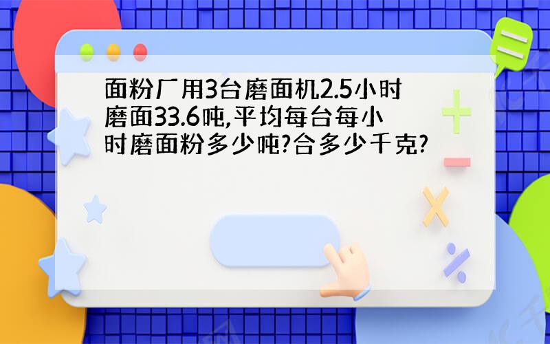 面粉厂用3台磨面机2.5小时磨面33.6吨,平均每台每小时磨面粉多少吨?合多少千克?