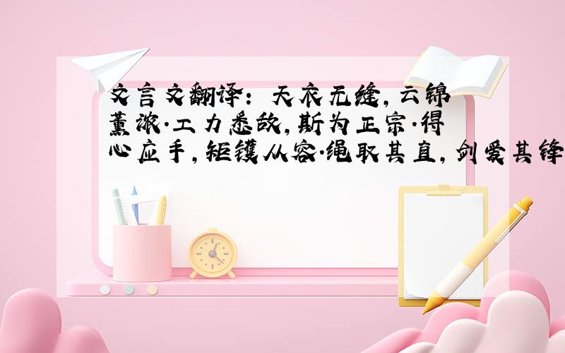 文言文翻译： 天衣无缝,云锦薰浓.工力悉敌,斯为正宗.得心应手,矩镬从容.绳取其直,剑爱其锋.