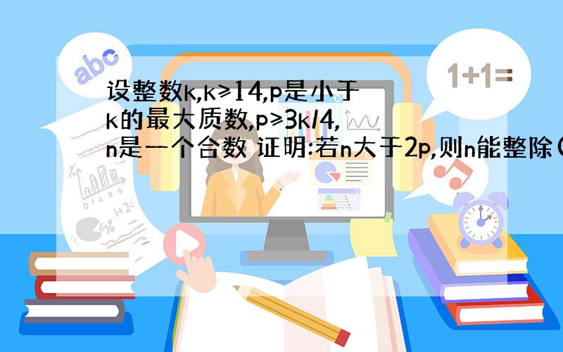 设整数k,k≥14,p是小于k的最大质数,p≥3k/4,n是一个合数 证明:若n大于2p,则n能整除(n-k)!