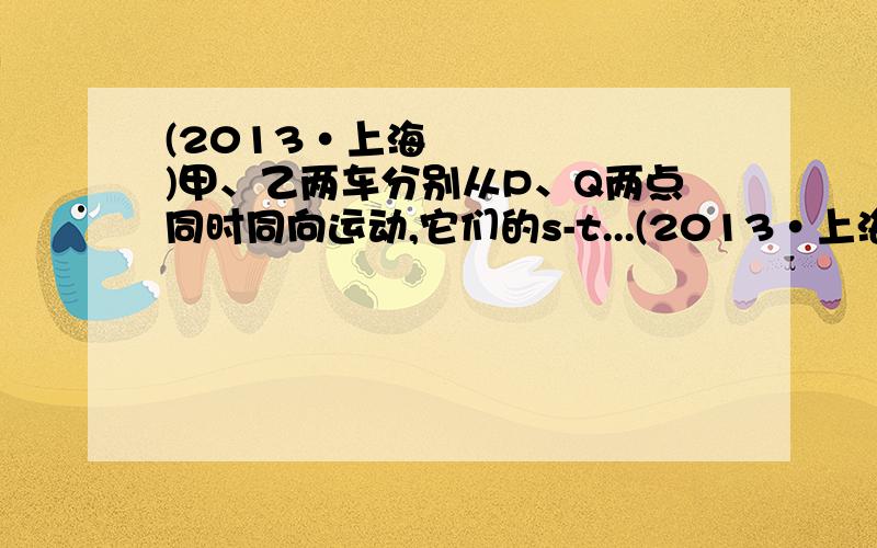 (2013•上海)甲、乙两车分别从P、Q两点同时同向运动,它们的s-t...(2013•上海)