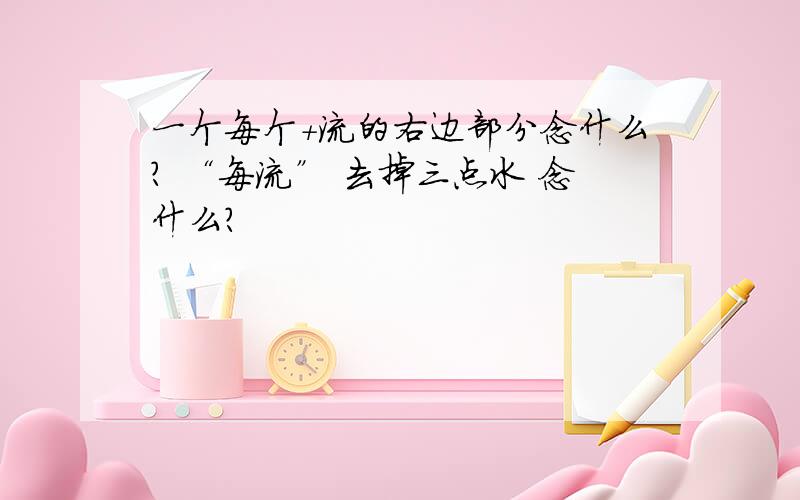 一个每个+流的右边部分念什么? “每流” 去掉三点水 念什么?